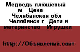 Медведь плюшевый 55cм › Цена ­ 550 - Челябинская обл., Челябинск г. Дети и материнство » Игрушки   